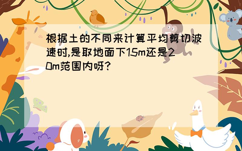 根据土的不同来计算平均剪切波速时,是取地面下15m还是20m范围内呀?