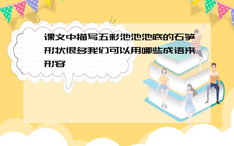 课文中描写五彩池池池底的石笋形状很多我们可以用哪些成语来形容