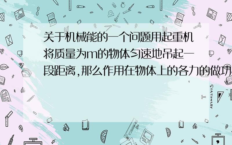 关于机械能的一个问题用起重机将质量为m的物体匀速地吊起一段距离,那么作用在物体上的各力的做功情况,正确的是（ ）A．重力做正功,拉力做负功,合力做功为零B．重力做负功,拉力做正功,