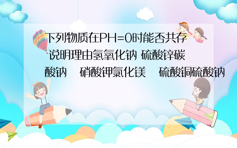 下列物质在PH=0时能否共存 说明理由氢氧化钠 硫酸锌碳酸钠   硝酸钾氯化镁   硫酸铜硫酸钠   氯化钠一行一组