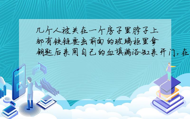 几个人被关在一个房子里脖子上都有铁链要去前面的玻璃柜里拿钥匙后来用自己的血填满浴缸来开门,在装满注射器的大坑里找钥匙还是解毒器什么的