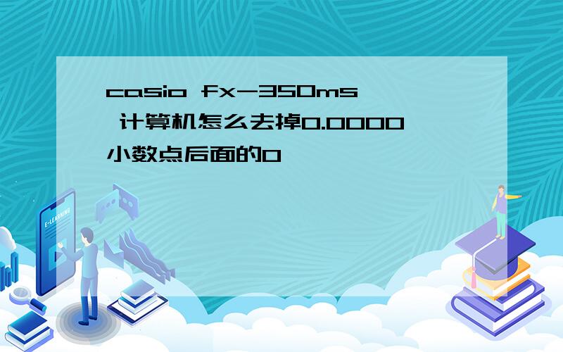 casio fx-350ms 计算机怎么去掉0.0000小数点后面的0