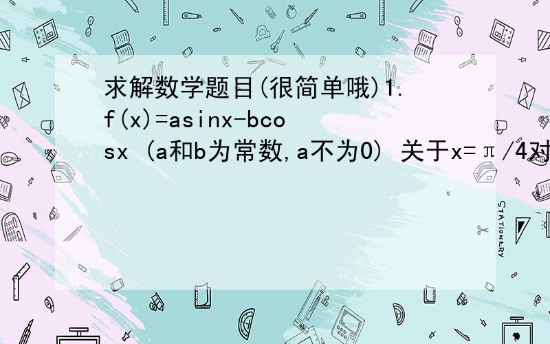 求解数学题目(很简单哦)1.f(x)=asinx-bcosx (a和b为常数,a不为0) 关于x=π/4对称.求f(x).2.求f(x)=sinxcosx/(1+sinx+cosx)值域.