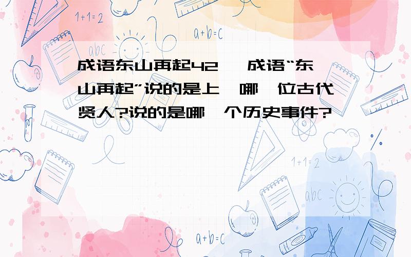 成语东山再起42、 成语“东山再起”说的是上虞哪一位古代贤人?说的是哪一个历史事件?