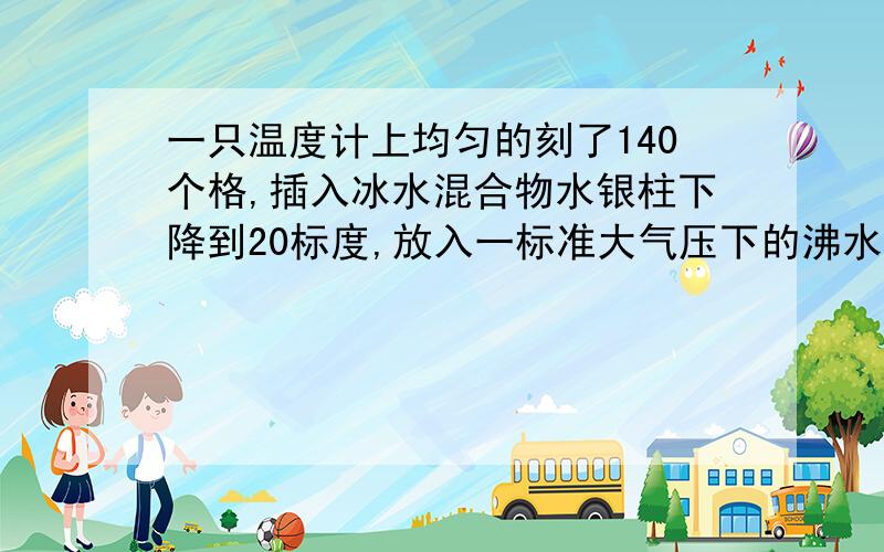 一只温度计上均匀的刻了140个格,插入冰水混合物水银柱下降到20标度,放入一标准大气压下的沸水中,水银柱升高到70标度。测量室温时，水银柱在31标度，则室温实际为多少摄氏度？若室温为3