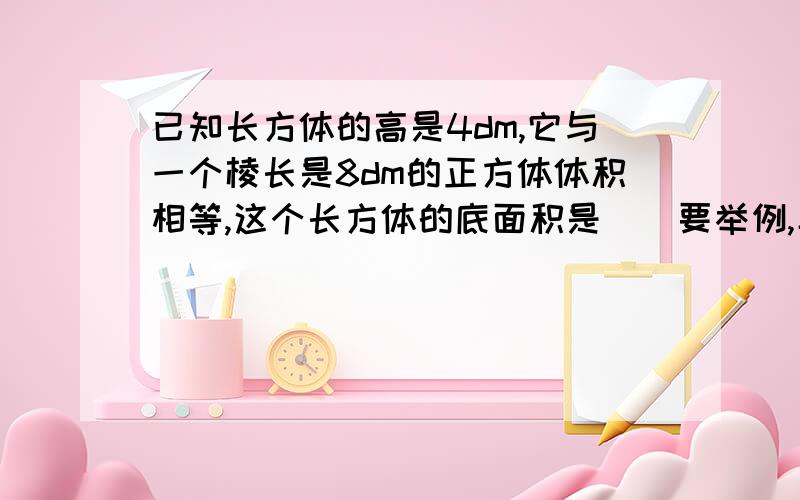 已知长方体的高是4dm,它与一个棱长是8dm的正方体体积相等,这个长方体的底面积是（）要举例,具体!还想问一题：把长60cm的铁丝焊接成一个正方体模型，它的棱长是（）cm①12 ②5 ③6好的话我