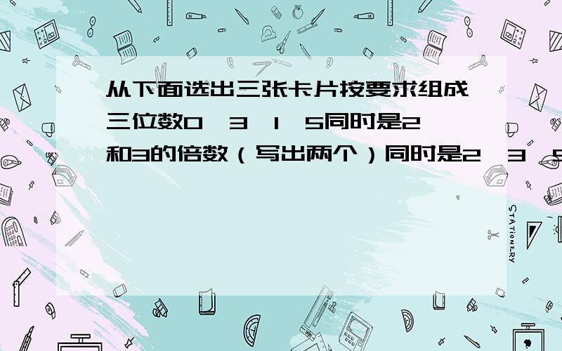 从下面选出三张卡片按要求组成三位数0,3,1,5同时是2和3的倍数（写出两个）同时是2,3,5地倍数（写出两个）