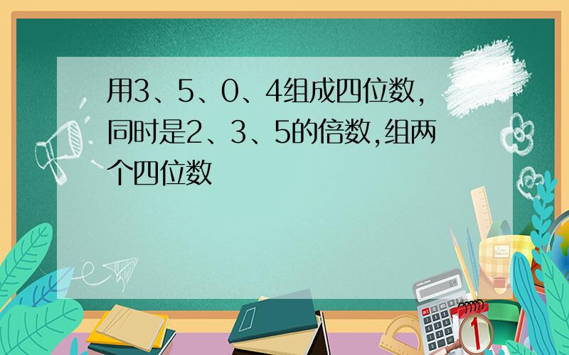 用3、5、0、4组成四位数,同时是2、3、5的倍数,组两个四位数