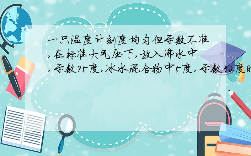 一只温度计刻度均匀但示数不准,在标准大气压下,放入沸水中,示数95度,冰水混合物中5度,示数32度时,实际温度是,易懂的解释下