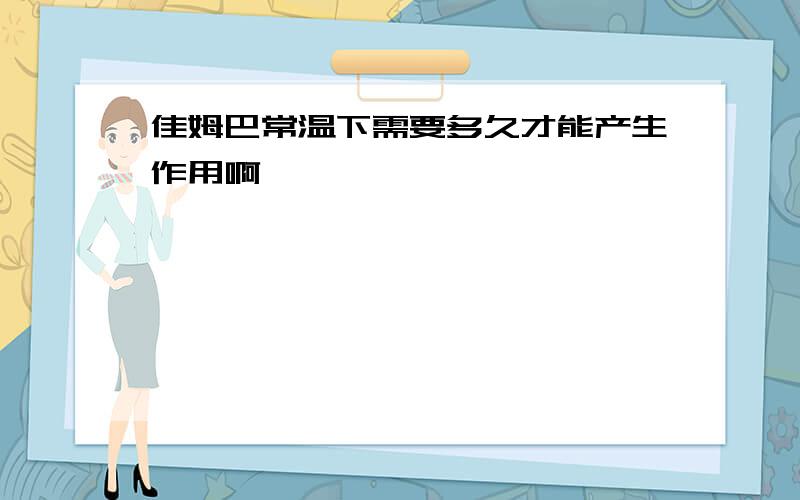 佳姆巴常温下需要多久才能产生作用啊,