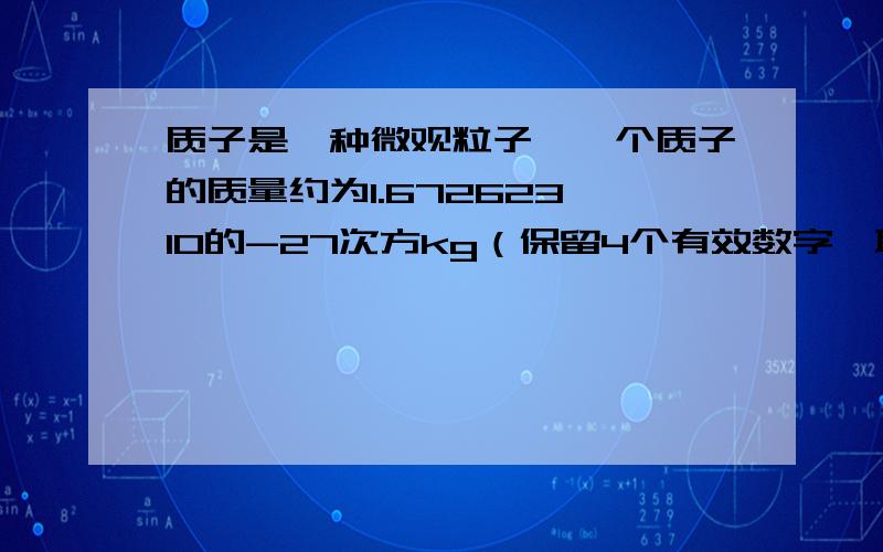 质子是一种微观粒子,一个质子的质量约为1.672623*10的-27次方kg（保留4个有效数字,取近似值,并用科学记数法表示）