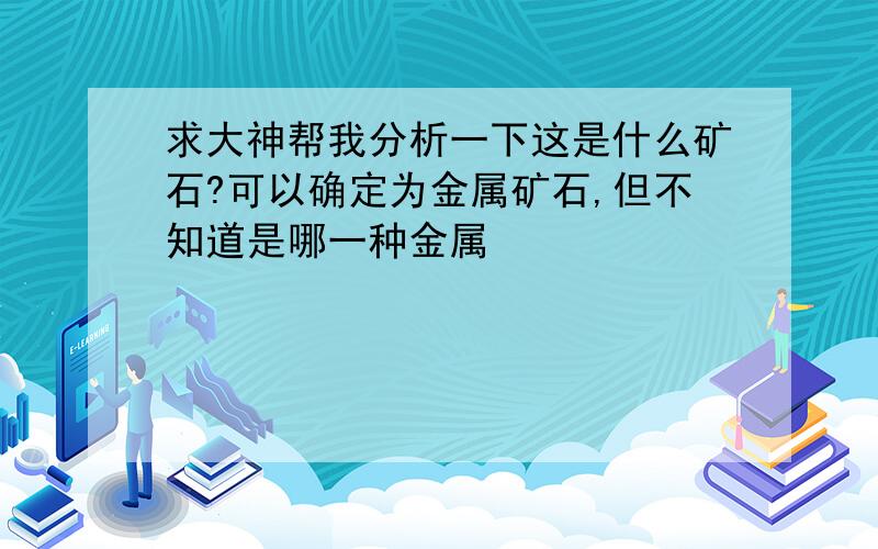 求大神帮我分析一下这是什么矿石?可以确定为金属矿石,但不知道是哪一种金属