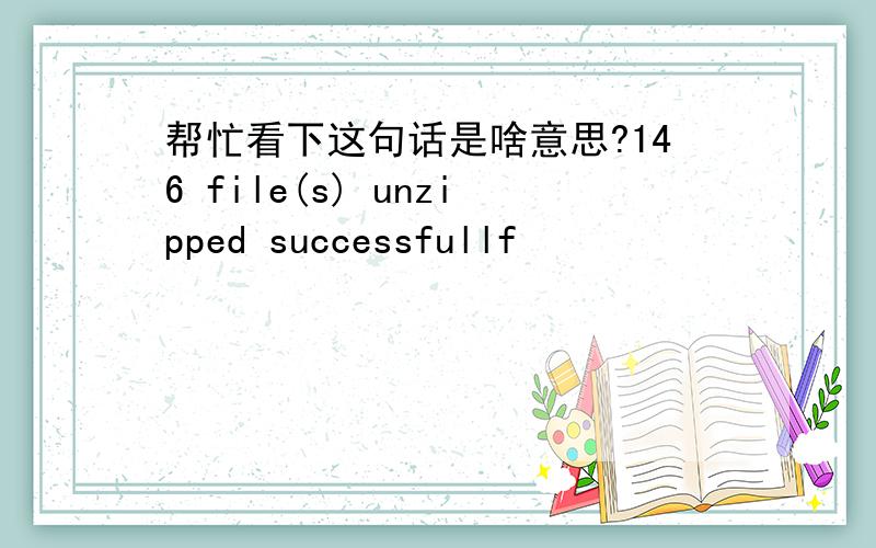 帮忙看下这句话是啥意思?146 file(s) unzipped successfullf