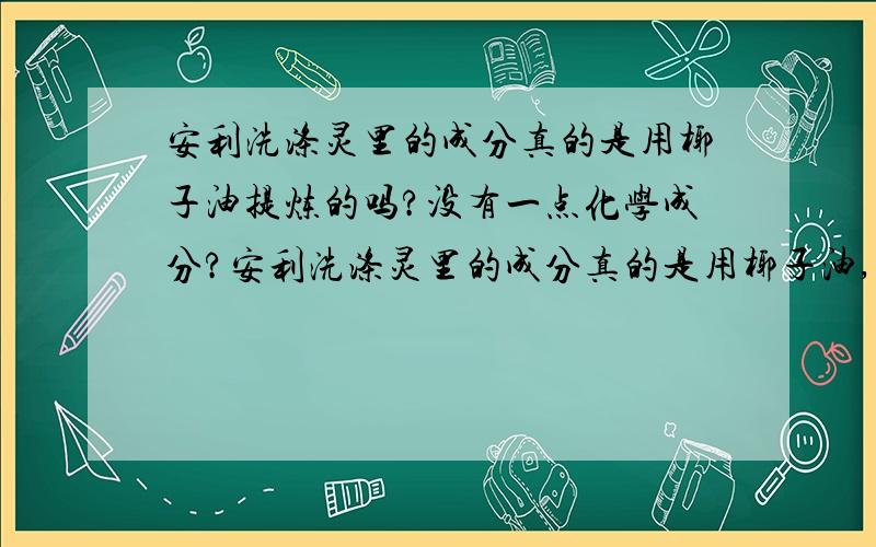 安利洗涤灵里的成分真的是用椰子油提炼的吗?没有一点化学成分?安利洗涤灵里的成分真的是用椰子油,甘油,蜂蜜提炼的吗?没有一点化学成分?注意：安利的走 狗不要回答,都是全天然，还是