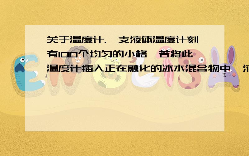 关于温度计.一支液体温度计刻有100个均匀的小格,若将此温度计插入正在融化的冰水混合物中,液面降到30格；若将此温度计插入标准大气压下的沸水中,液面升到80格,问此温度计的测量范围.