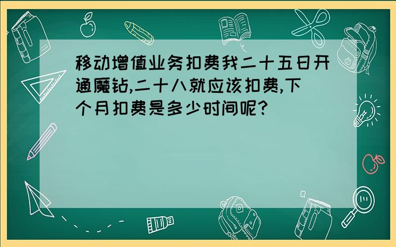 移动增值业务扣费我二十五日开通魔钻,二十八就应该扣费,下个月扣费是多少时间呢?