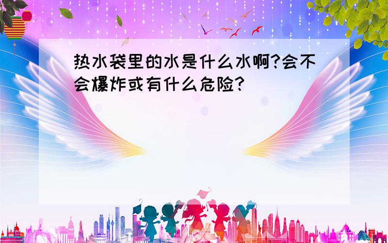 热水袋里的水是什么水啊?会不会爆炸或有什么危险?