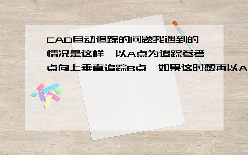 CAD自动追踪的问题我遇到的情况是这样,以A点为追踪参考点向上垂直追踪B点,如果这时想再以A点为参考点水平追踪C点该怎样追踪,我的问题就是追踪B点后在追踪C点时,本来是AC之间的长度却总