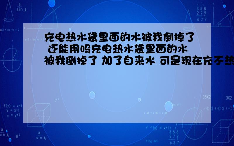 充电热水袋里面的水被我倒掉了 还能用吗充电热水袋里面的水被我倒掉了 加了自来水 可是现在充不热了 就这浪费了吗 还有什么办法可以让它重新热起来