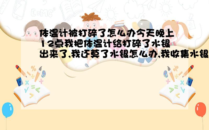 体温计被打碎了怎么办今天晚上12点我把体温计给打碎了水银出来了,我还莫了水银怎么办,我收集水银的时候还没带口罩怎么办,