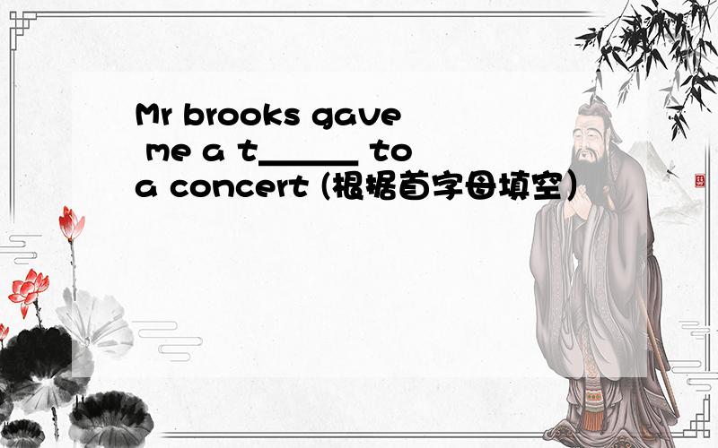 Mr brooks gave me a t＿＿＿ to a concert (根据首字母填空）