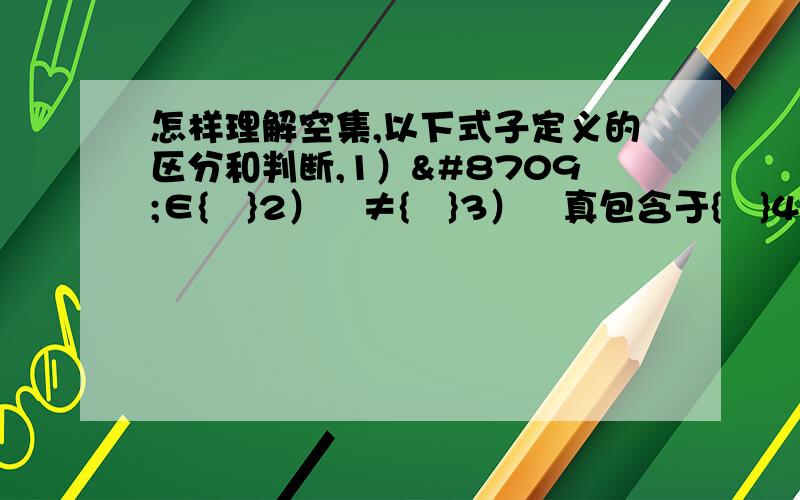 怎样理解空集,以下式子定义的区分和判断,1）∅∈{∅}2）∅≠{∅}3）∅真包含于{∅}4）∅≠{0}这几个式子的意义请帮我辨析一下,