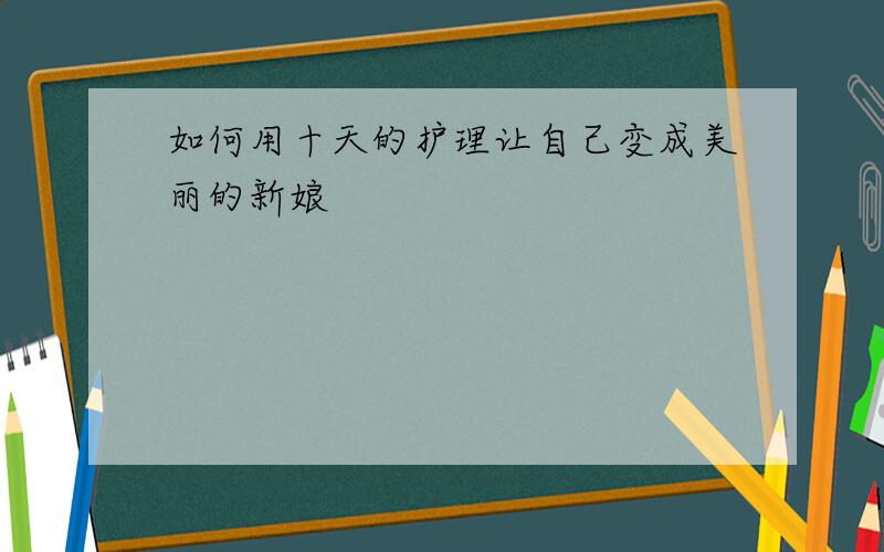 如何用十天的护理让自己变成美丽的新娘