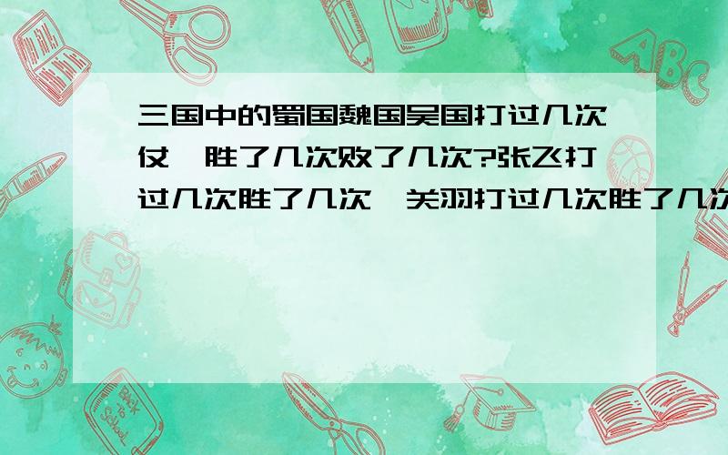 三国中的蜀国魏国吴国打过几次仗`胜了几次败了几次?张飞打过几次胜了几次`关羽打过几次胜了几次