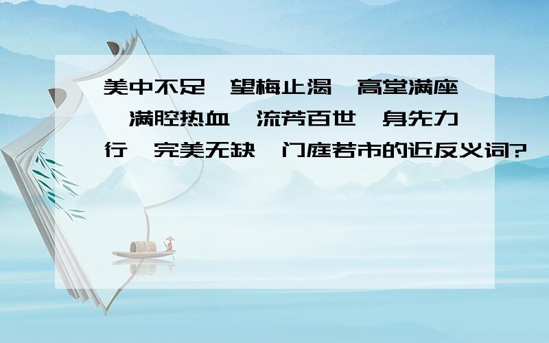 美中不足、望梅止渴、高堂满座、满腔热血、流芳百世、身先力行、完美无缺、门庭若市的近反义词?