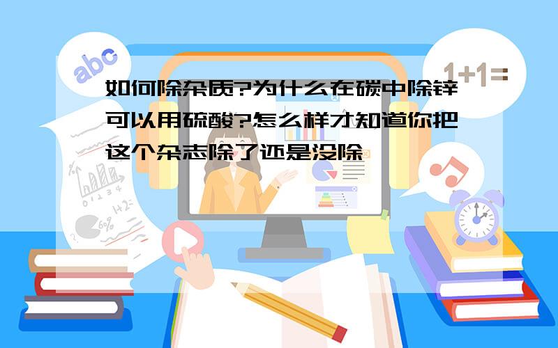 如何除杂质?为什么在碳中除锌可以用硫酸?怎么样才知道你把这个杂志除了还是没除