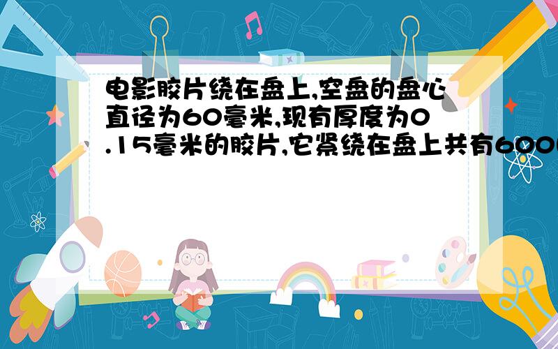 电影胶片绕在盘上,空盘的盘心直径为60毫米,现有厚度为0.15毫米的胶片,它紧绕在盘上共有600圈,问:那么这盘胶片的总长度约为多少米?