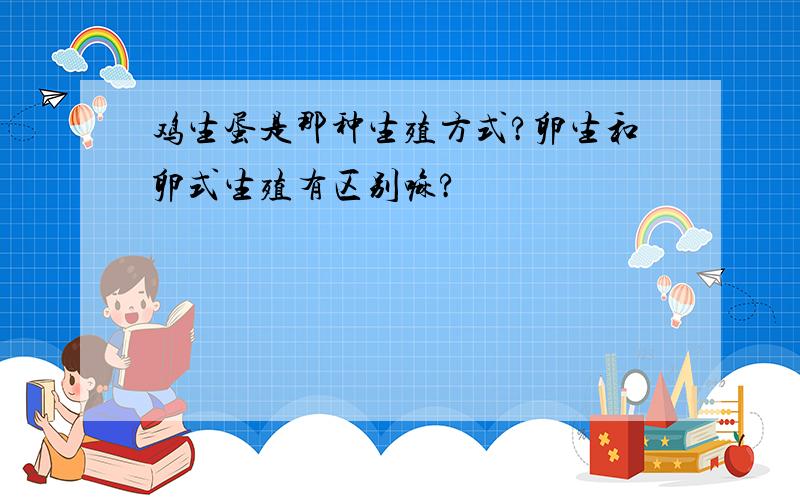 鸡生蛋是那种生殖方式?卵生和卵式生殖有区别嘛?