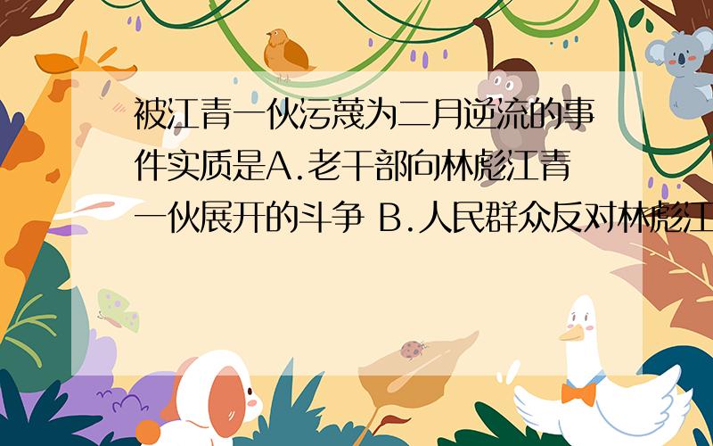 被江青一伙污蔑为二月逆流的事件实质是A.老干部向林彪江青一伙展开的斗争 B.人民群众反对林彪江青一伙的斗争C.老干部向“四人帮”一伙展开的斗争 D.人民群众反对“四人帮”的斗争