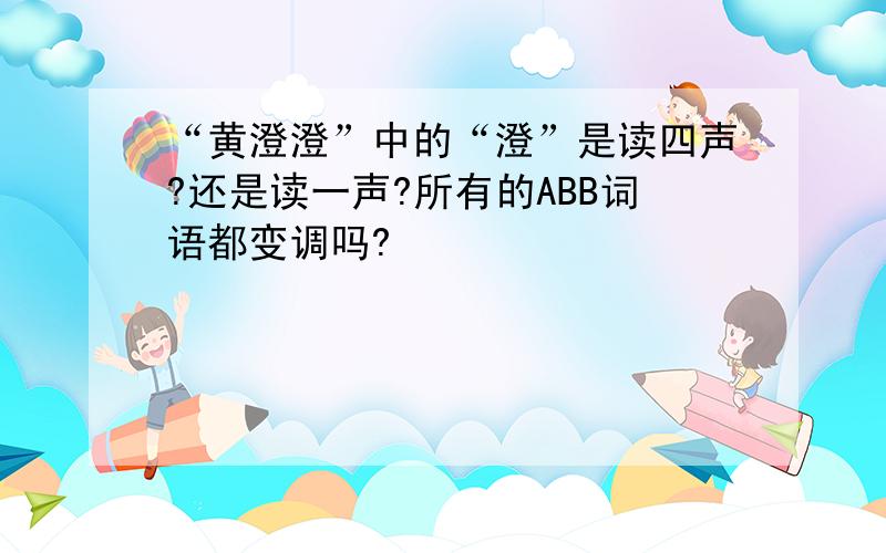 “黄澄澄”中的“澄”是读四声?还是读一声?所有的ABB词语都变调吗?