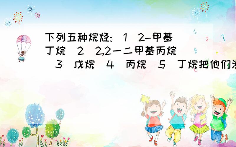 下列五种烷烃:(1)2-甲基丁烷（2）2,2一二甲基丙烷（3）戊烷（4）丙烷（5）丁烷把他们沸点从高到低排列写明原因,