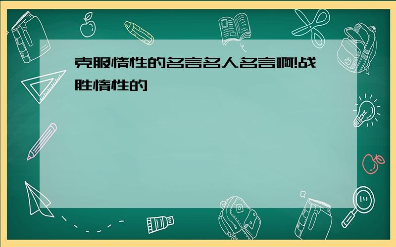 克服惰性的名言名人名言啊!战胜惰性的