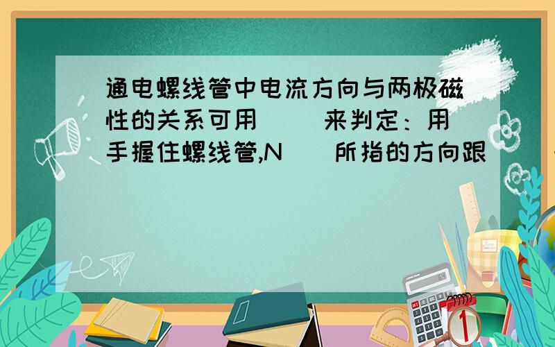 通电螺线管中电流方向与两极磁性的关系可用( )来判定：用手握住螺线管,N（）所指的方向跟（ ）一致：大拇指所指的那一端是通电螺线管的（ ）极