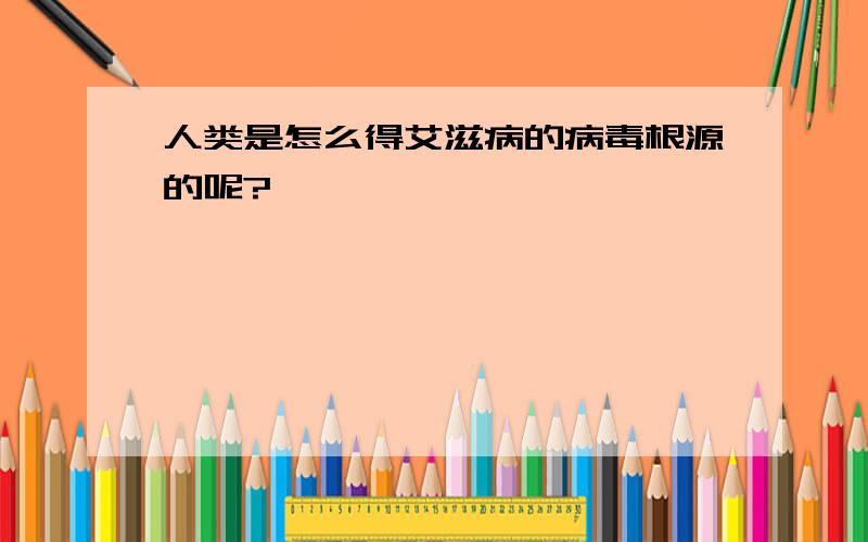 人类是怎么得艾滋病的病毒根源的呢?