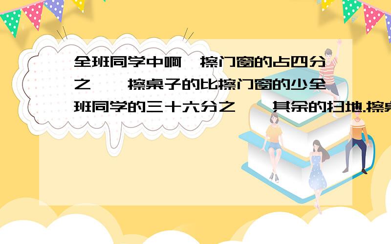 全班同学中啊,擦门窗的占四分之一,擦桌子的比擦门窗的少全班同学的三十六分之一,其余的扫地.擦桌子的占全班同学的几分之几?