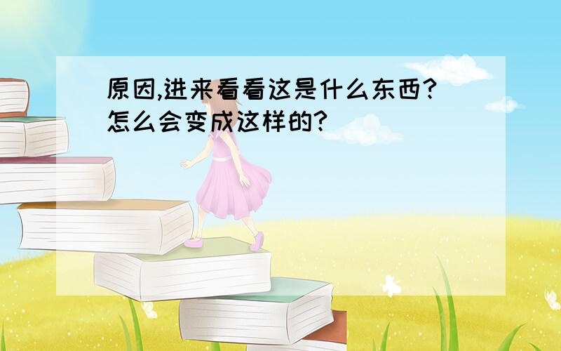 原因,进来看看这是什么东西?怎么会变成这样的?