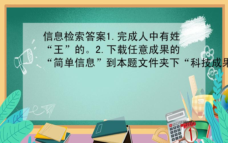 信息检索答案1.完成人中有姓“王”的。2.下载任意成果的“简单信息”到本题文件夹下“科技成果.htm”文件中。答：进入辽宁工程技术大学图书馆 万方数据网 在成果的标题下搜索 输入王