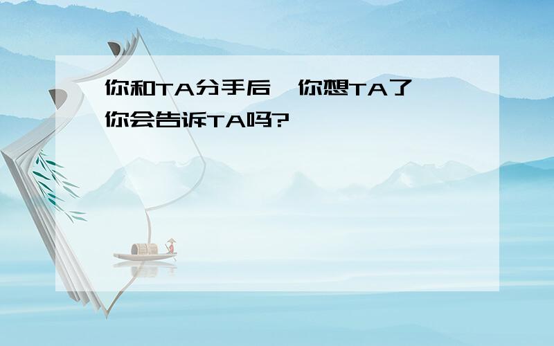 你和TA分手后,你想TA了,你会告诉TA吗?