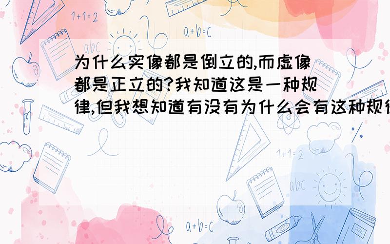 为什么实像都是倒立的,而虚像都是正立的?我知道这是一种规律,但我想知道有没有为什么会有这种规律的原因.