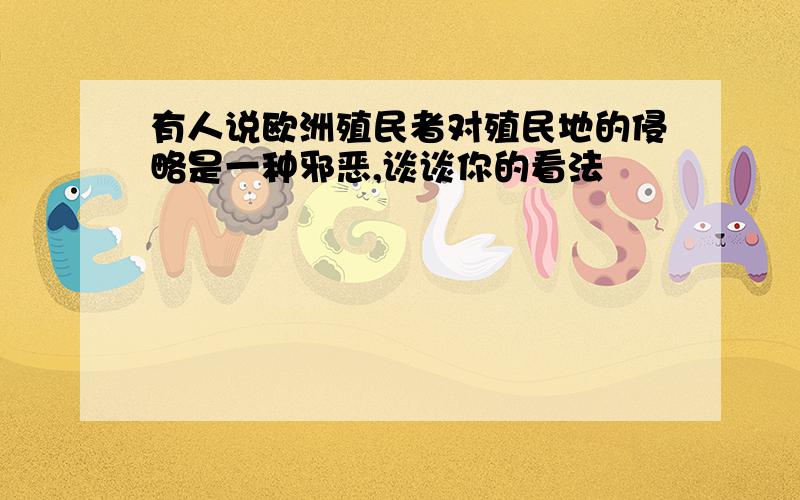 有人说欧洲殖民者对殖民地的侵略是一种邪恶,谈谈你的看法