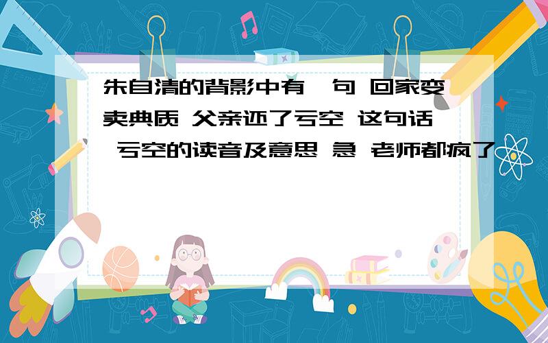 朱自清的背影中有一句 回家变卖典质 父亲还了亏空 这句话 亏空的读音及意思 急 老师都疯了