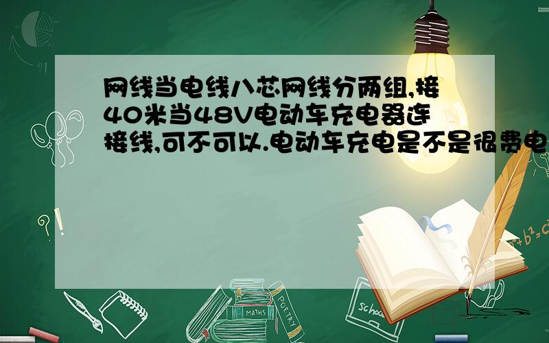 网线当电线八芯网线分两组,接40米当48V电动车充电器连接线,可不可以.电动车充电是不是很费电?是不是要很大电流?或者说网线根本就不可以代替电线,哪怕只是带动一个20w的节能灯.更或者说,