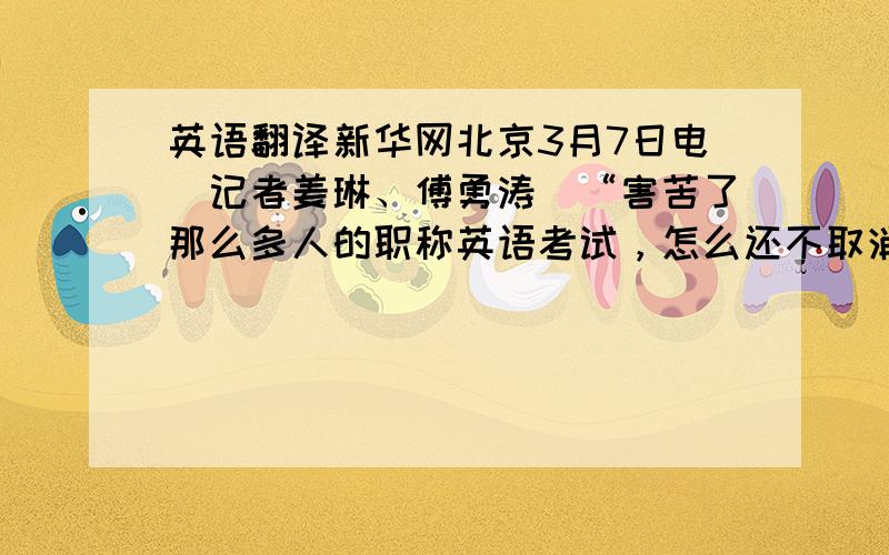 英语翻译新华网北京3月7日电（记者姜琳、傅勇涛）“害苦了那么多人的职称英语考试，怎么还不取消？”全国人大代表田儒斌在7日下午湖南团小组讨论上一发言，立即得到了代表们的强烈