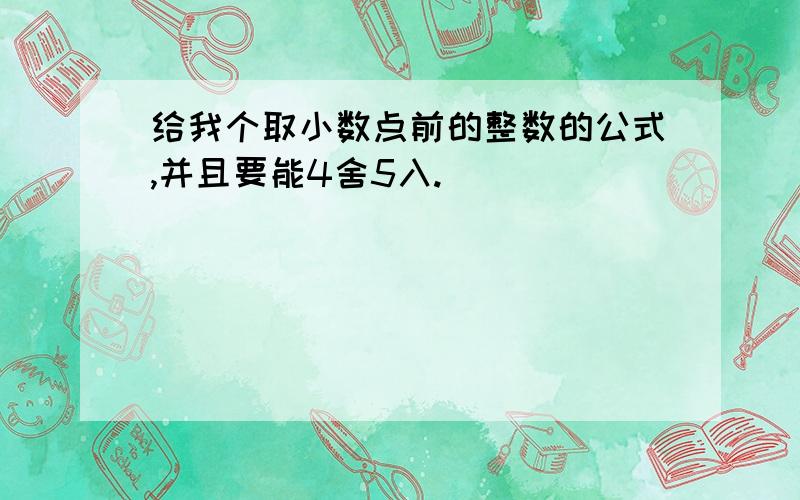 给我个取小数点前的整数的公式,并且要能4舍5入.