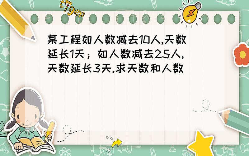 某工程如人数减去10人,天数延长1天；如人数减去25人,天数延长3天.求天数和人数