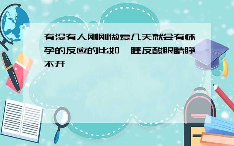 有没有人刚刚做爱几天就会有怀孕的反应的比如瞌睡反酸眼睛睁不开